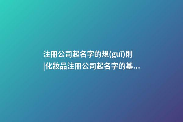注冊公司起名字的規(guī)則|化妝品注冊公司起名字的基本原則-第1張-公司起名-玄機派